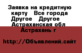 Заявка на кредитную карту - Все города Другое » Другое   . Астраханская обл.,Астрахань г.